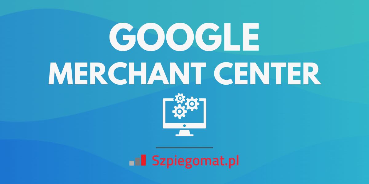 Google Merchant Center – co to jest i czy warto z niego korzystać?
