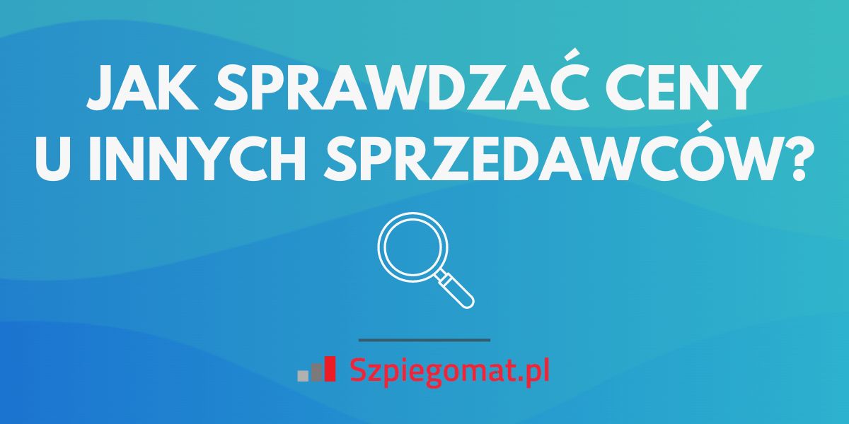 Jak sprawdzić ceny innych sprzedawców internetowych? Najszybszy sposób